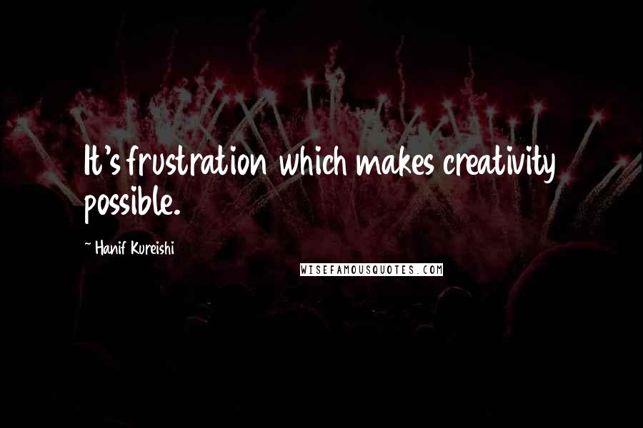Hanif Kureishi Quotes: It's frustration which makes creativity possible.