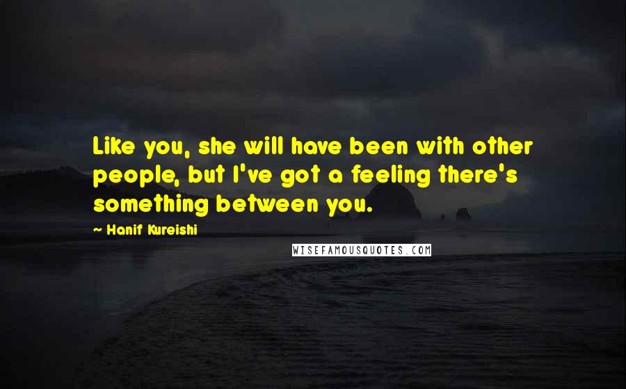 Hanif Kureishi Quotes: Like you, she will have been with other people, but I've got a feeling there's something between you.