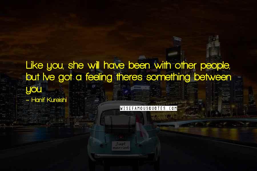 Hanif Kureishi Quotes: Like you, she will have been with other people, but I've got a feeling there's something between you.