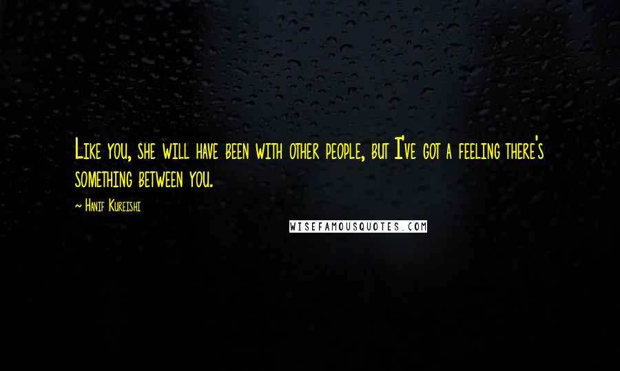 Hanif Kureishi Quotes: Like you, she will have been with other people, but I've got a feeling there's something between you.