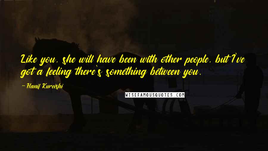 Hanif Kureishi Quotes: Like you, she will have been with other people, but I've got a feeling there's something between you.