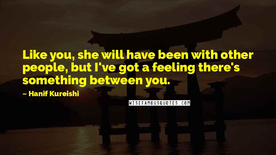 Hanif Kureishi Quotes: Like you, she will have been with other people, but I've got a feeling there's something between you.