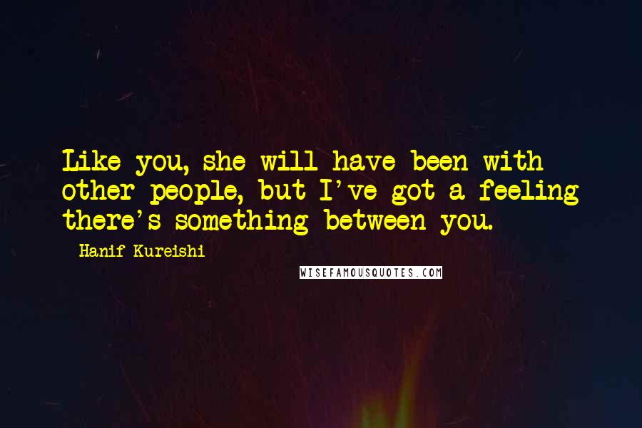 Hanif Kureishi Quotes: Like you, she will have been with other people, but I've got a feeling there's something between you.