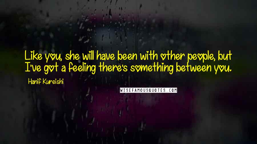 Hanif Kureishi Quotes: Like you, she will have been with other people, but I've got a feeling there's something between you.