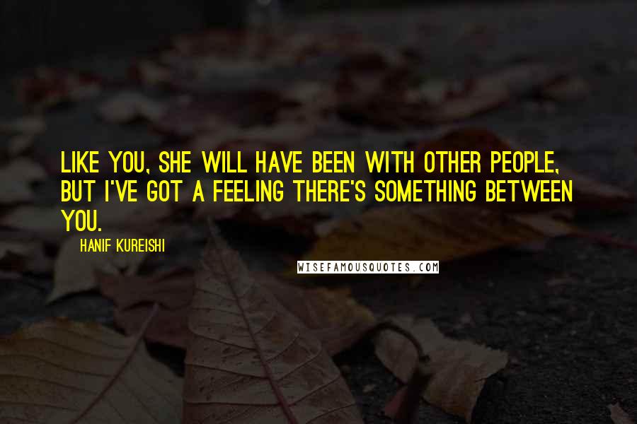 Hanif Kureishi Quotes: Like you, she will have been with other people, but I've got a feeling there's something between you.