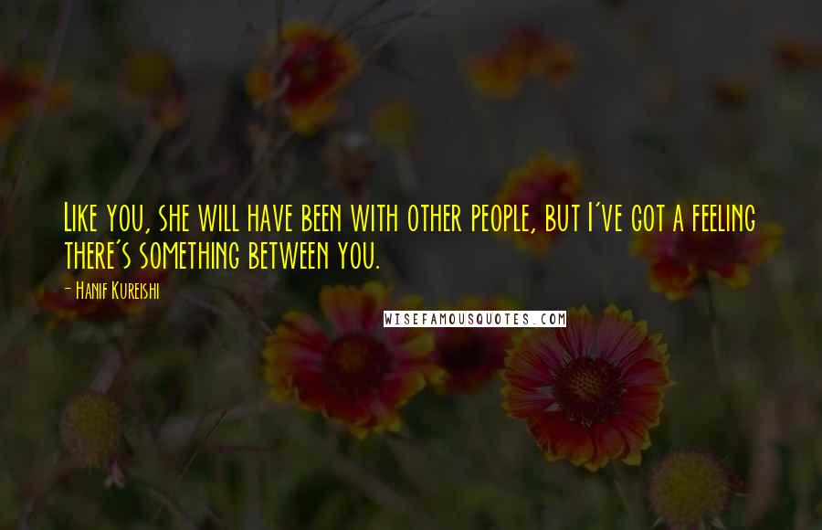 Hanif Kureishi Quotes: Like you, she will have been with other people, but I've got a feeling there's something between you.