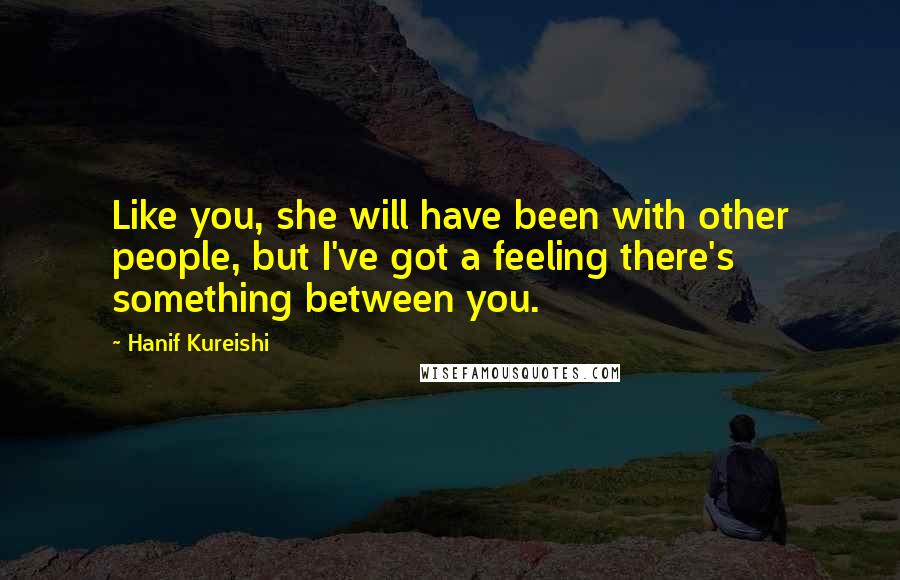 Hanif Kureishi Quotes: Like you, she will have been with other people, but I've got a feeling there's something between you.
