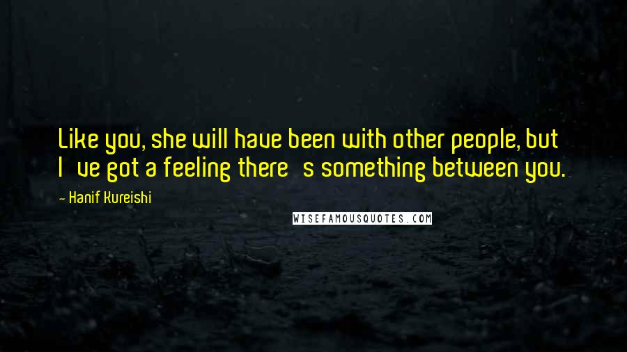 Hanif Kureishi Quotes: Like you, she will have been with other people, but I've got a feeling there's something between you.