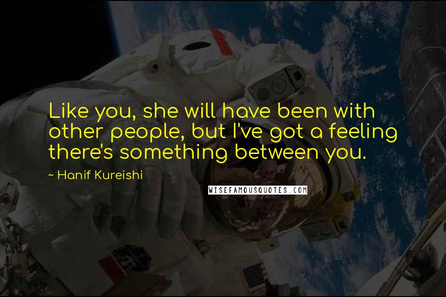 Hanif Kureishi Quotes: Like you, she will have been with other people, but I've got a feeling there's something between you.