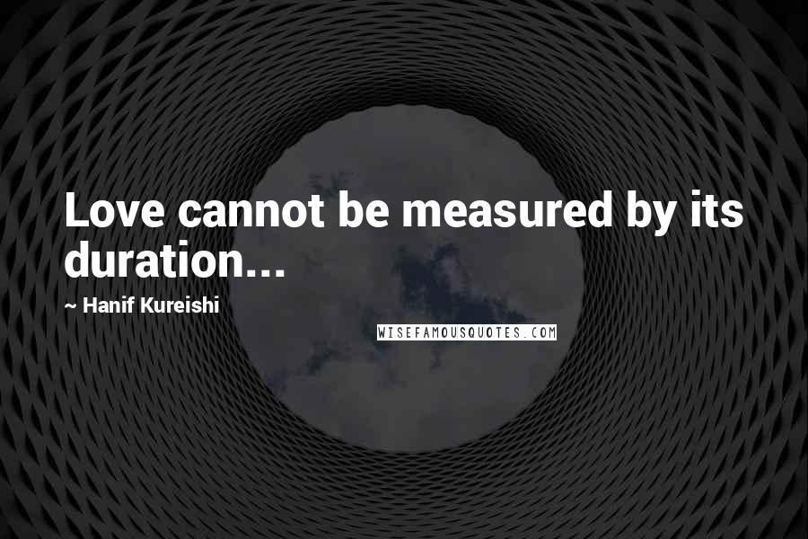 Hanif Kureishi Quotes: Love cannot be measured by its duration...