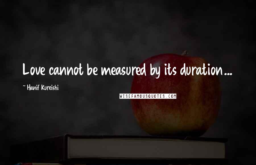 Hanif Kureishi Quotes: Love cannot be measured by its duration...