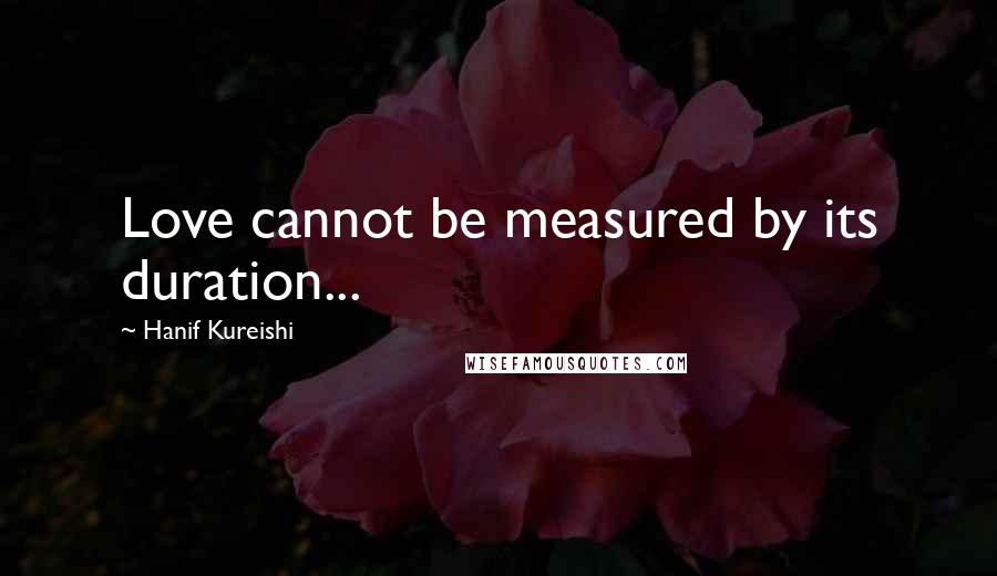 Hanif Kureishi Quotes: Love cannot be measured by its duration...