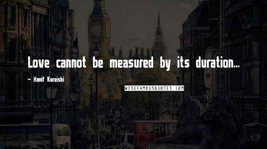Hanif Kureishi Quotes: Love cannot be measured by its duration...