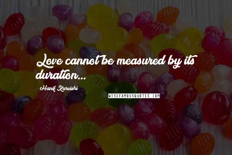 Hanif Kureishi Quotes: Love cannot be measured by its duration...