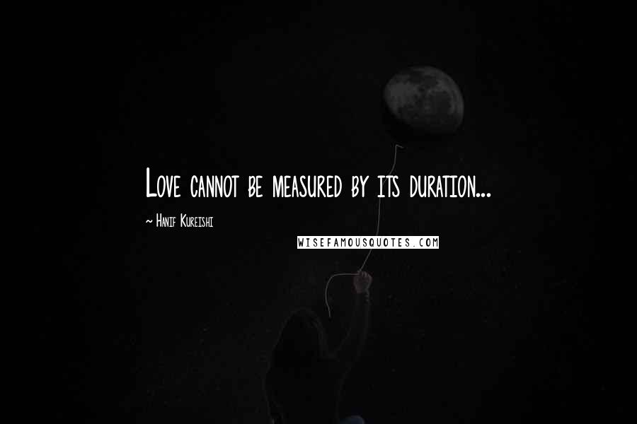 Hanif Kureishi Quotes: Love cannot be measured by its duration...