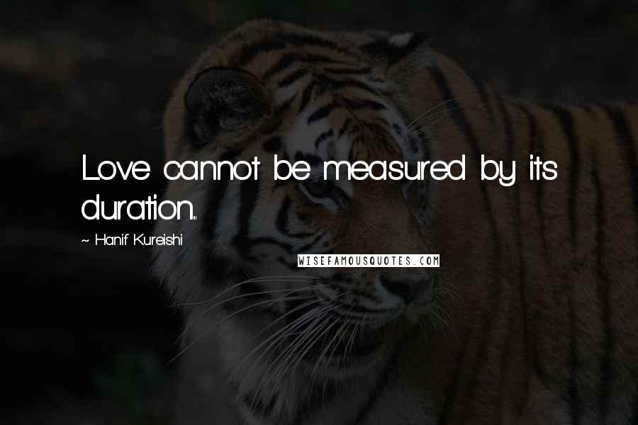 Hanif Kureishi Quotes: Love cannot be measured by its duration...