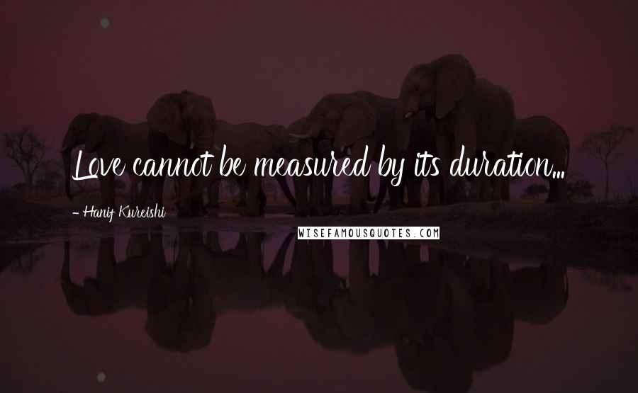 Hanif Kureishi Quotes: Love cannot be measured by its duration...