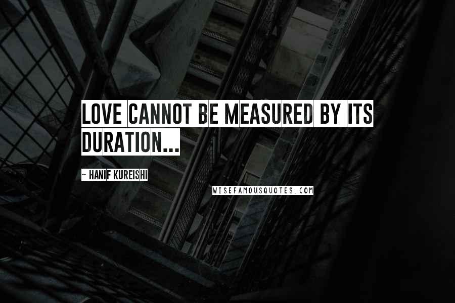 Hanif Kureishi Quotes: Love cannot be measured by its duration...