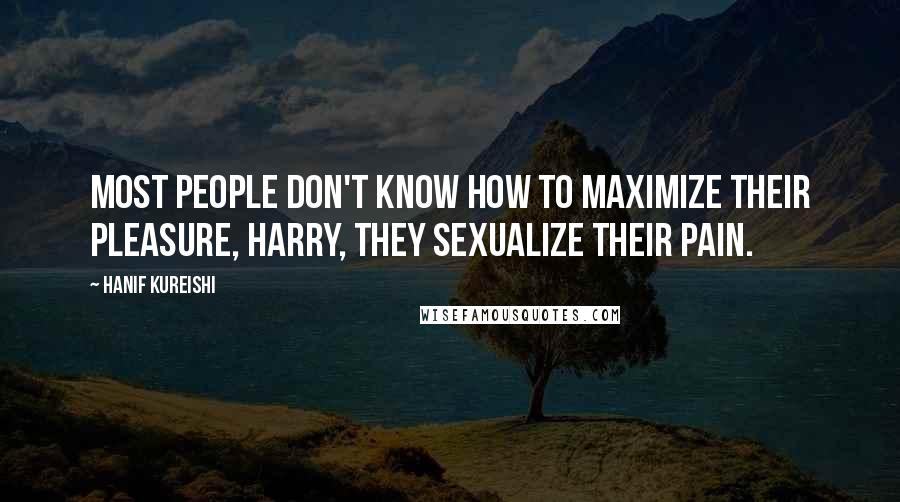 Hanif Kureishi Quotes: Most people don't know how to maximize their pleasure, Harry, they sexualize their pain.
