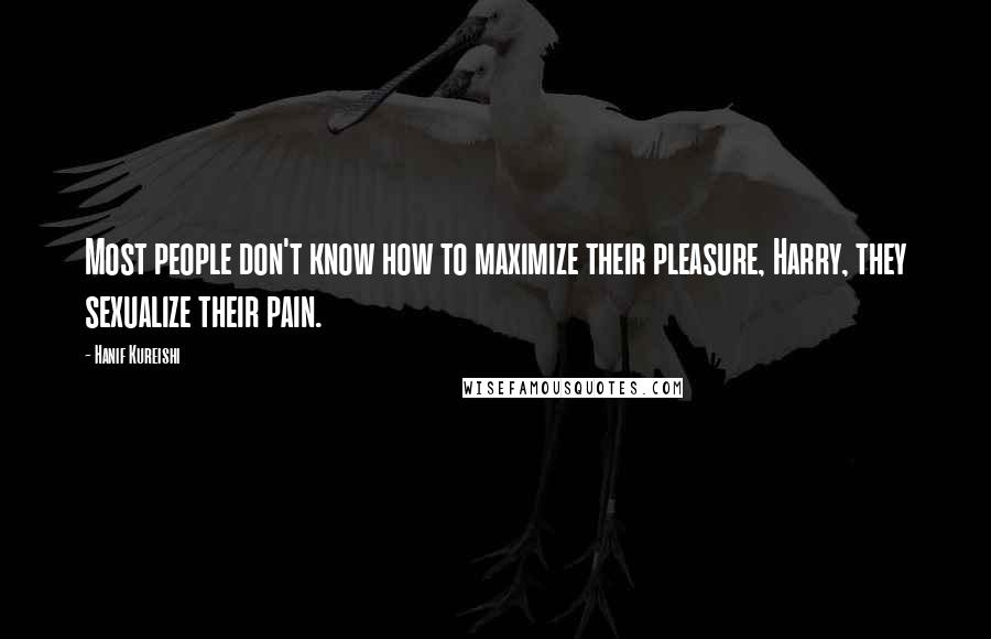 Hanif Kureishi Quotes: Most people don't know how to maximize their pleasure, Harry, they sexualize their pain.