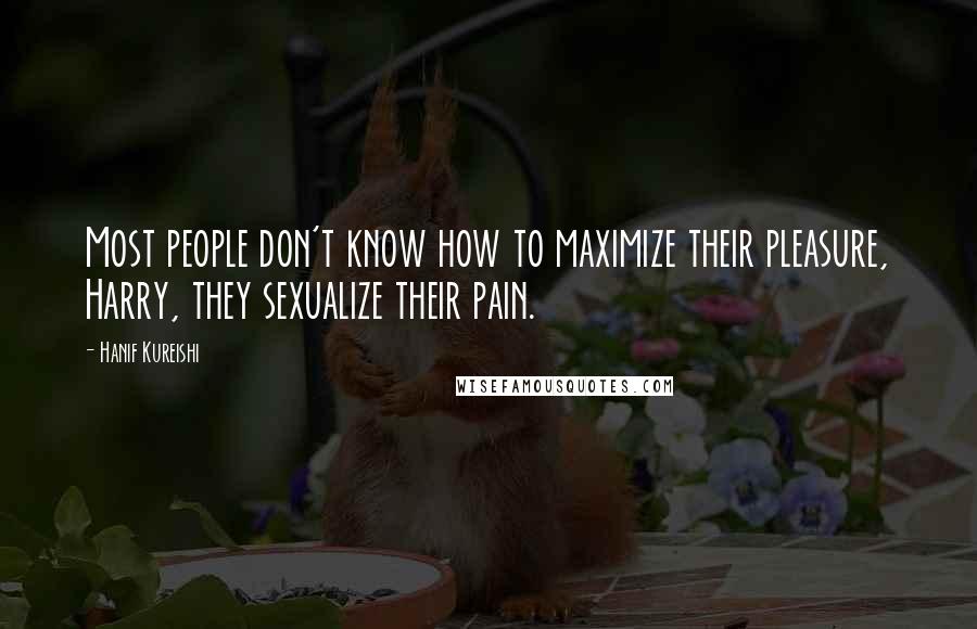 Hanif Kureishi Quotes: Most people don't know how to maximize their pleasure, Harry, they sexualize their pain.