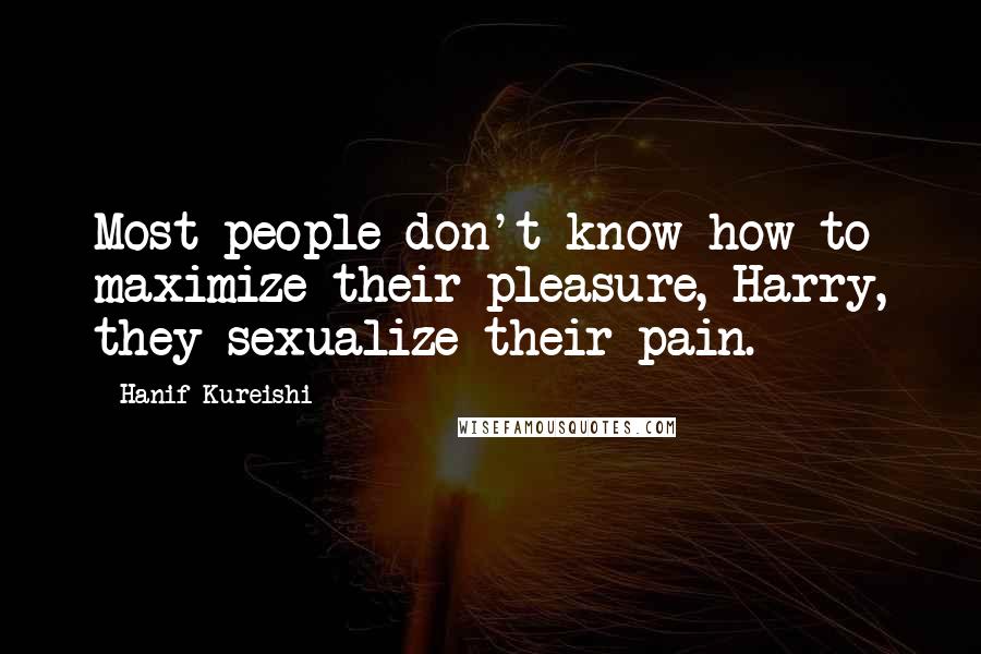 Hanif Kureishi Quotes: Most people don't know how to maximize their pleasure, Harry, they sexualize their pain.