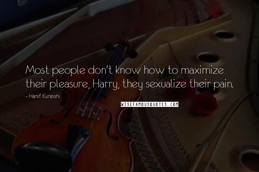 Hanif Kureishi Quotes: Most people don't know how to maximize their pleasure, Harry, they sexualize their pain.