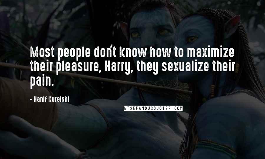 Hanif Kureishi Quotes: Most people don't know how to maximize their pleasure, Harry, they sexualize their pain.