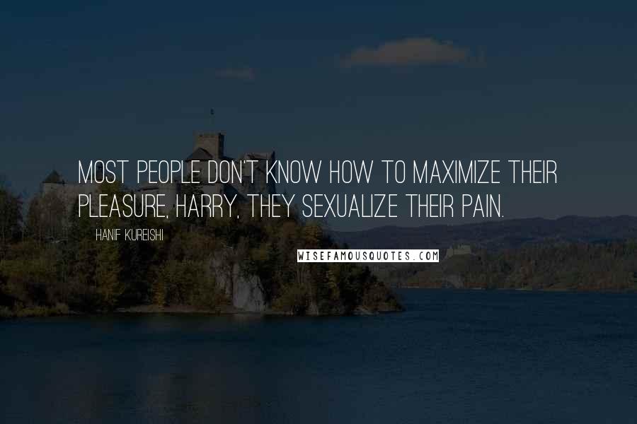 Hanif Kureishi Quotes: Most people don't know how to maximize their pleasure, Harry, they sexualize their pain.