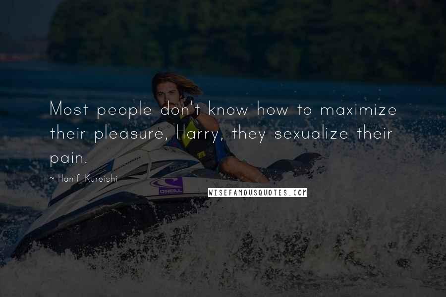 Hanif Kureishi Quotes: Most people don't know how to maximize their pleasure, Harry, they sexualize their pain.