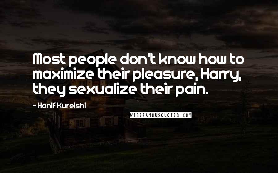 Hanif Kureishi Quotes: Most people don't know how to maximize their pleasure, Harry, they sexualize their pain.