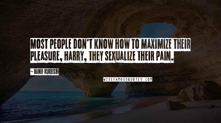 Hanif Kureishi Quotes: Most people don't know how to maximize their pleasure, Harry, they sexualize their pain.