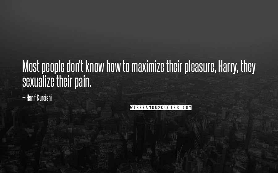 Hanif Kureishi Quotes: Most people don't know how to maximize their pleasure, Harry, they sexualize their pain.