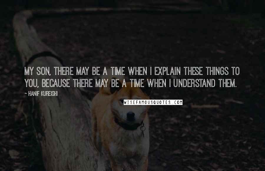 Hanif Kureishi Quotes: My son, there may be a time when I explain these things to you, because there may be a time when I understand them.