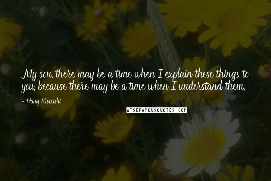 Hanif Kureishi Quotes: My son, there may be a time when I explain these things to you, because there may be a time when I understand them.