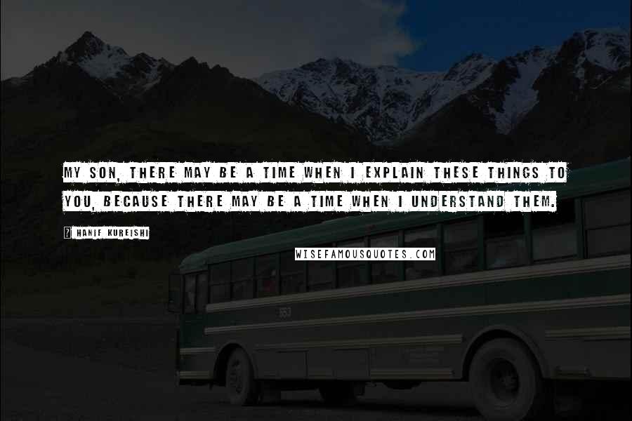 Hanif Kureishi Quotes: My son, there may be a time when I explain these things to you, because there may be a time when I understand them.