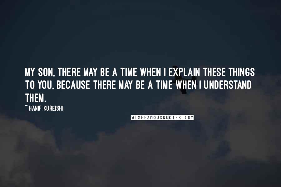 Hanif Kureishi Quotes: My son, there may be a time when I explain these things to you, because there may be a time when I understand them.