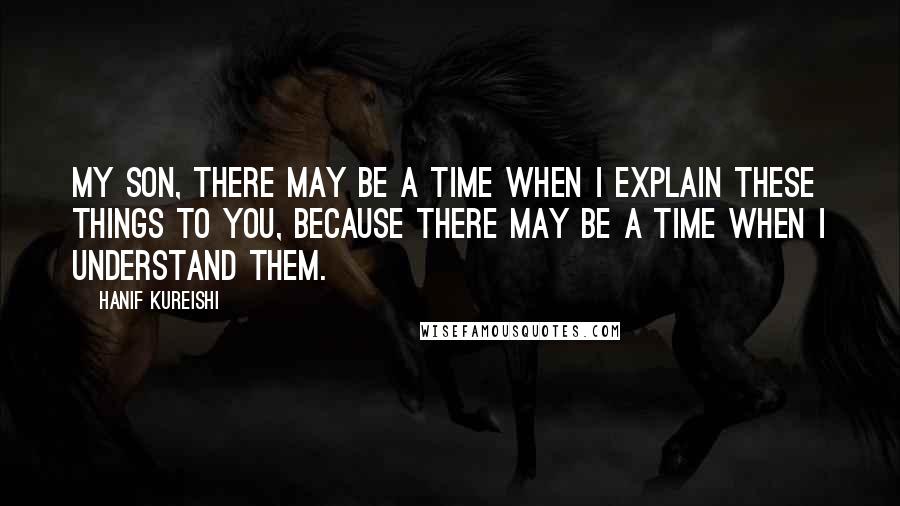 Hanif Kureishi Quotes: My son, there may be a time when I explain these things to you, because there may be a time when I understand them.