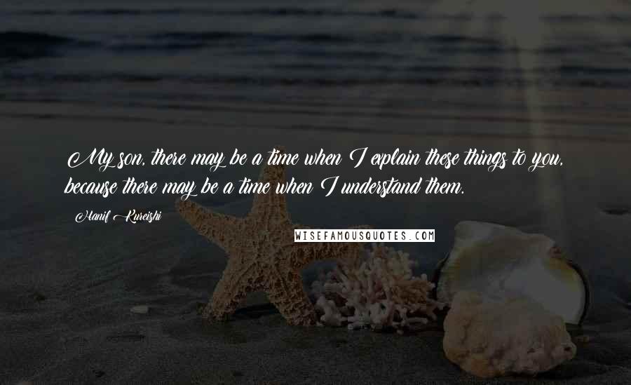 Hanif Kureishi Quotes: My son, there may be a time when I explain these things to you, because there may be a time when I understand them.