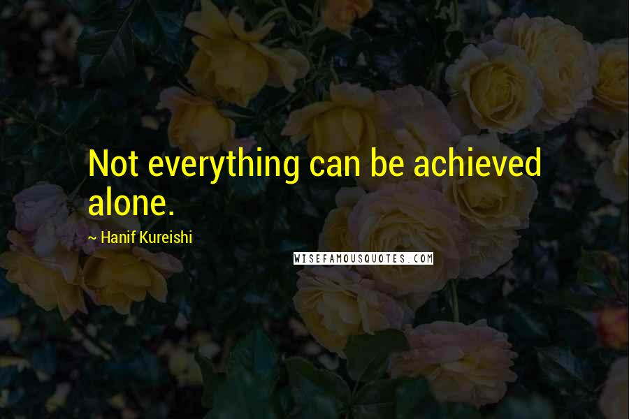 Hanif Kureishi Quotes: Not everything can be achieved alone.