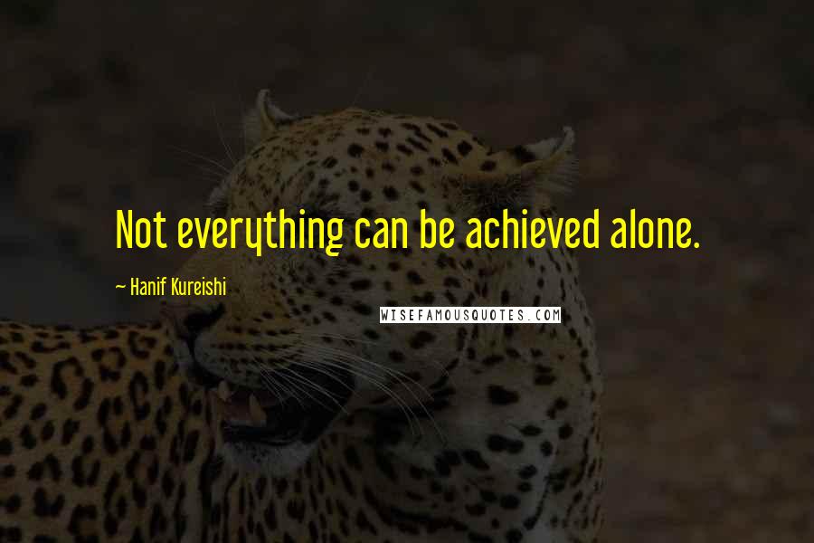 Hanif Kureishi Quotes: Not everything can be achieved alone.