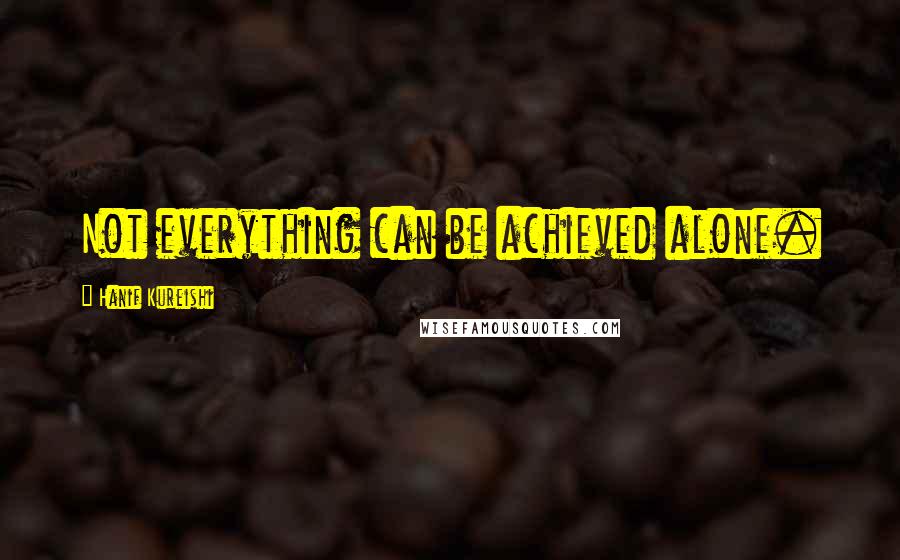 Hanif Kureishi Quotes: Not everything can be achieved alone.