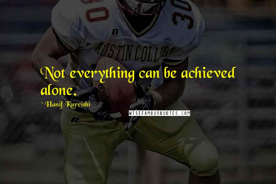Hanif Kureishi Quotes: Not everything can be achieved alone.