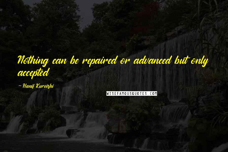 Hanif Kureishi Quotes: Nothing can be repaired or advanced but only accepted