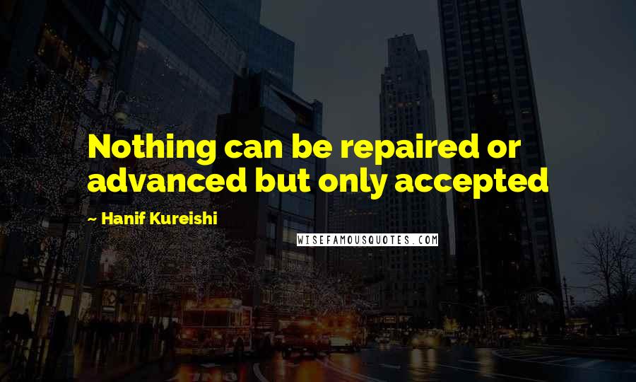 Hanif Kureishi Quotes: Nothing can be repaired or advanced but only accepted