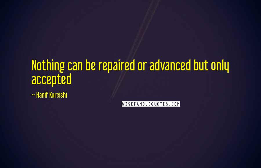 Hanif Kureishi Quotes: Nothing can be repaired or advanced but only accepted