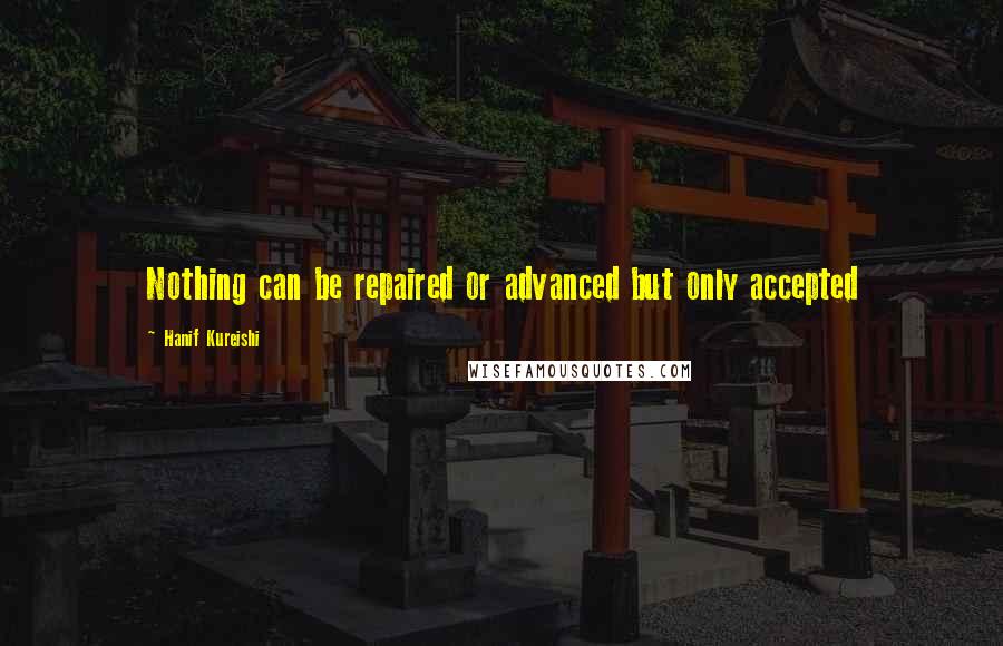 Hanif Kureishi Quotes: Nothing can be repaired or advanced but only accepted