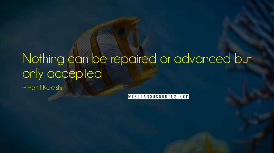 Hanif Kureishi Quotes: Nothing can be repaired or advanced but only accepted