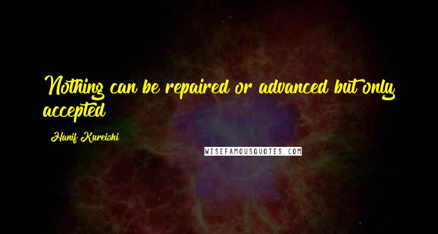 Hanif Kureishi Quotes: Nothing can be repaired or advanced but only accepted