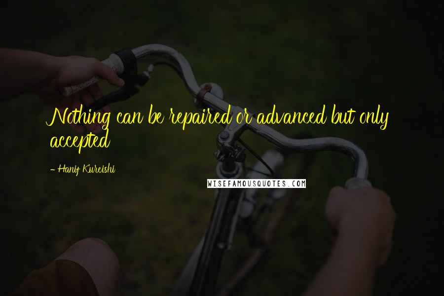 Hanif Kureishi Quotes: Nothing can be repaired or advanced but only accepted